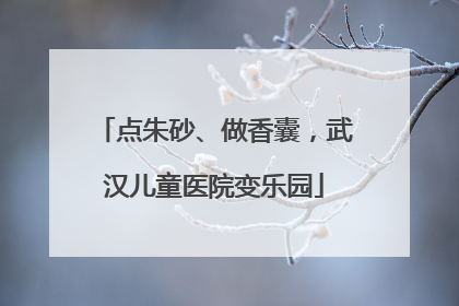 点朱砂、做香囊，武汉儿童医院变乐园