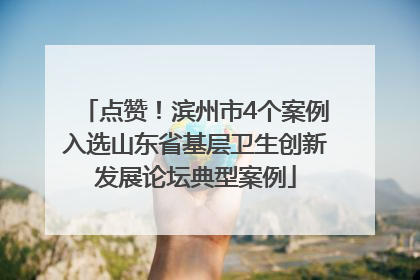点赞！滨州市4个案例入选山东省基层卫生创新发展论坛典型案例