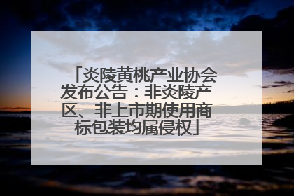 炎陵黄桃产业协会发布公告：非炎陵产区、非上市期使用商标包装均属侵权