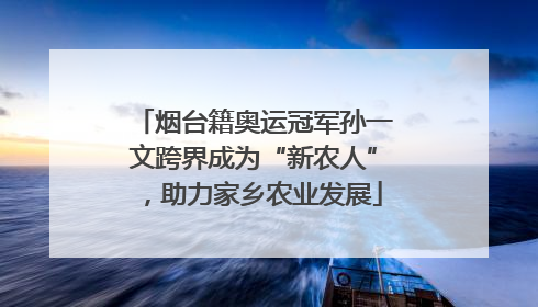 烟台籍奥运冠军孙一文跨界成为“新农人”，助力家乡农业发展