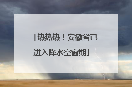 热热热！安徽省已进入降水空窗期
