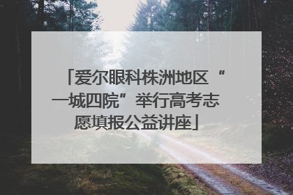 爱尔眼科株洲地区“一城四院”举行高考志愿填报公益讲座