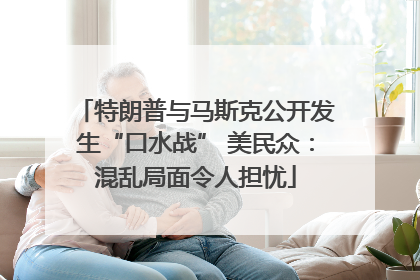 特朗普与马斯克公开发生“口水战” 美民众：混乱局面令人担忧