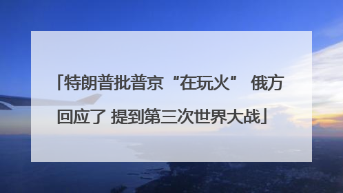 特朗普批普京“在玩火” 俄方回应了 提到第三次世界大战