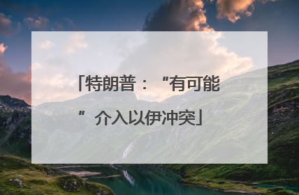特朗普：“有可能”介入以伊冲突
