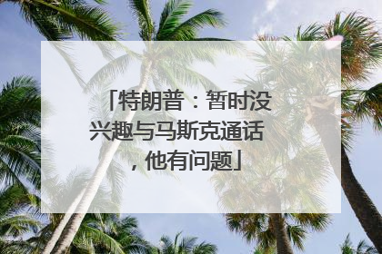 特朗普：暂时没兴趣与马斯克通话，他有问题