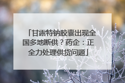 甘露特钠胶囊出现全国多地断供？药企：正全力处理供货问题