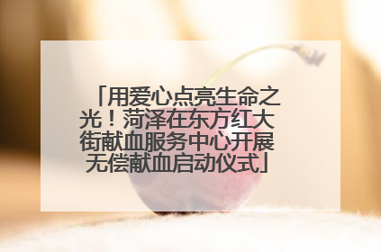 用爱心点亮生命之光！菏泽在东方红大街献血服务中心开展无偿献血启动仪式