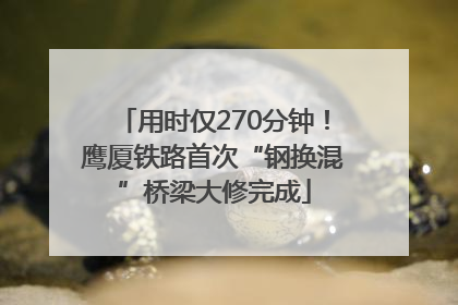 用时仅270分钟！鹰厦铁路首次“钢换混”桥梁大修完成