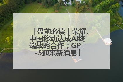 盘前必读丨荣耀、中国移动达成AI终端战略合作；GPT-5迎来新消息