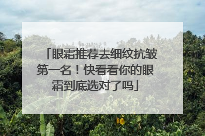 眼霜推荐去细纹抗皱第一名！快看看你的眼霜到底选对了吗