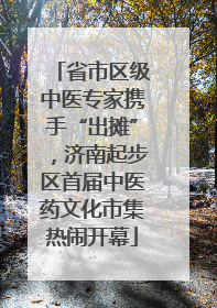 省市区级中医专家携手“出摊”，济南起步区首届中医药文化市集热闹开幕