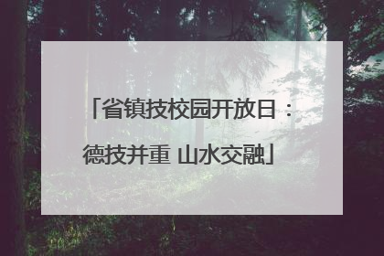 省镇技校园开放日：德技并重 山水交融