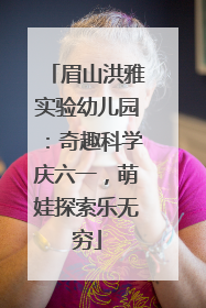 眉山洪雅实验幼儿园：奇趣科学庆六一，萌娃探索乐无穷