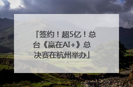 签约！超5亿！总台《赢在AI+》总决赛在杭州举办