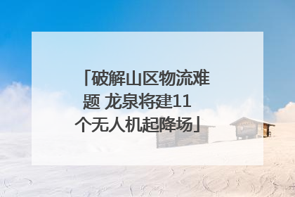 破解山区物流难题 龙泉将建11个无人机起降场