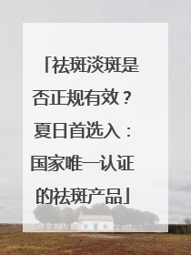 祛斑淡斑是否正规有效？夏日首选入：国家唯一认证的祛斑产品