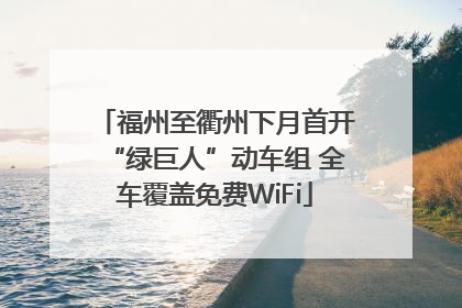 福州至衢州下月首开“绿巨人”动车组 全车覆盖免费WiFi