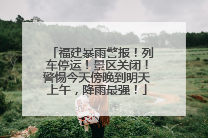 福建暴雨警报！列车停运！景区关闭！警惕今天傍晚到明天上午，降雨最强！