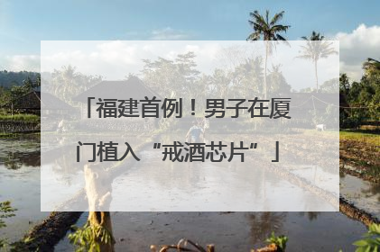 福建首例！男子在厦门植入“戒酒芯片”