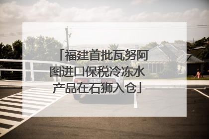 福建首批瓦努阿图进口保税冷冻水产品在石狮入仓