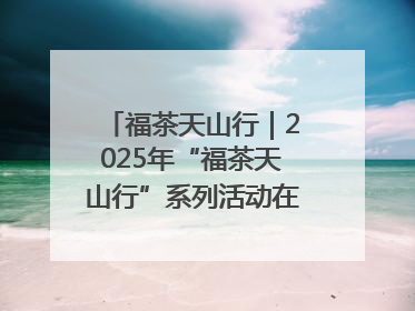 福茶天山行｜2025年“福茶天山行”系列活动在昌吉州启动