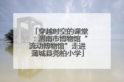 穿越时空的课堂：渭南市博物馆“流动博物馆”走进蒲城县尧柏小学