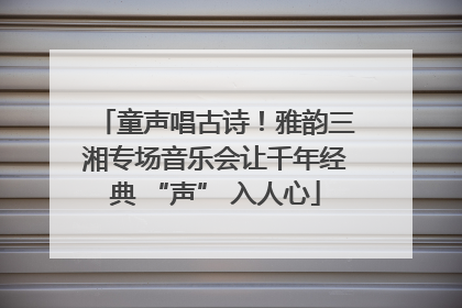童声唱古诗！雅韵三湘专场音乐会让千年经典 “声” 入人心