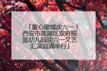 童心璀璨庆六一！西安市莲湖区双府摇篮幼儿园迎六一文艺汇演圆满举行