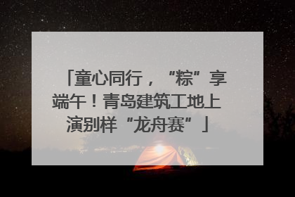 童心同行，“粽”享端午！青岛建筑工地上演别样“龙舟赛”