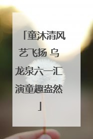 童沐清风艺飞扬 乌龙泉六一汇演童趣盎然