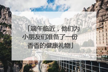 端午临近，他们为小朋友们准备了一份香香的健康礼物