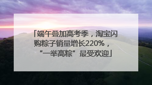端午叠加高考季，淘宝闪购粽子销量增长220%，“一举高粽”最受欢迎