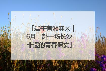 端午有湘味⑧｜6月，赴一场长沙非遗的青春盛宴