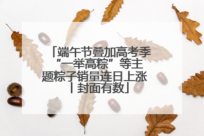 端午节叠加高考季 “一举高粽”等主题粽子销量连日上涨丨封面有数