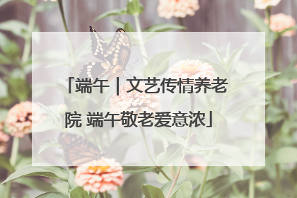 端午｜文艺传情养老院 端午敬老爱意浓
