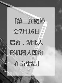 第三届链博会7月16日启幕，湖北人形机器人即将在京集结