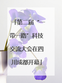 第二届“一带一路”科技交流大会在四川成都开幕