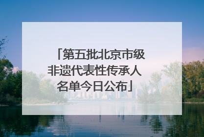 第五批北京市级非遗代表性传承人名单今日公布