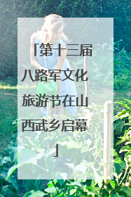 第十三届八路军文化旅游节在山西武乡启幕