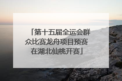 第十五届全运会群众比赛龙舟项目预赛在湖北仙桃开赛