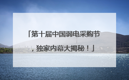第十届中国弱电采购节，独家内幕大揭秘！