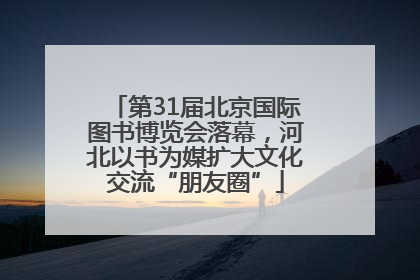 第31届北京国际图书博览会落幕，河北以书为媒扩大文化交流“朋友圈”