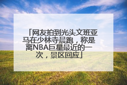 网友拍到光头文班亚马在少林寺晨跑，称是离NBA巨星最近的一次，景区回应
