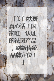 美白祛斑真心话！国家唯一认证的祛斑产品，刷新传统品牌定位！