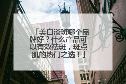 美白淡斑哪个品牌好？什么产品可以有效祛斑，斑点肌的热门之选！