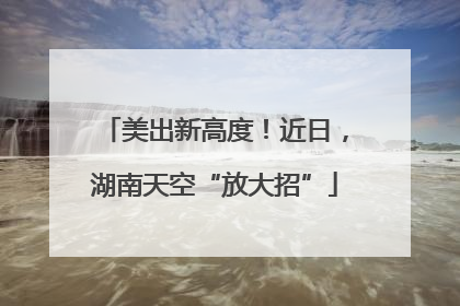 美出新高度！近日，湖南天空“放大招”