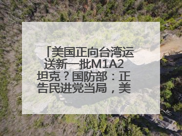 美国正向台湾运送新一批M1A2坦克？国防部：正告民进党当局，美制武器救不了自己的命