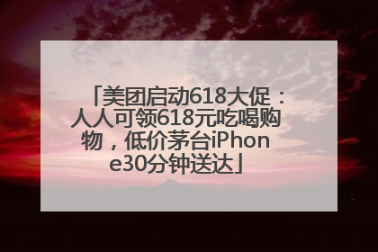 美团启动618大促：人人可领618元吃喝购物，低价茅台iPhone30分钟送达