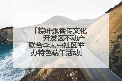 粽叶飘香传文化——开发区不动产联合李太屯社区举办特色端午活动